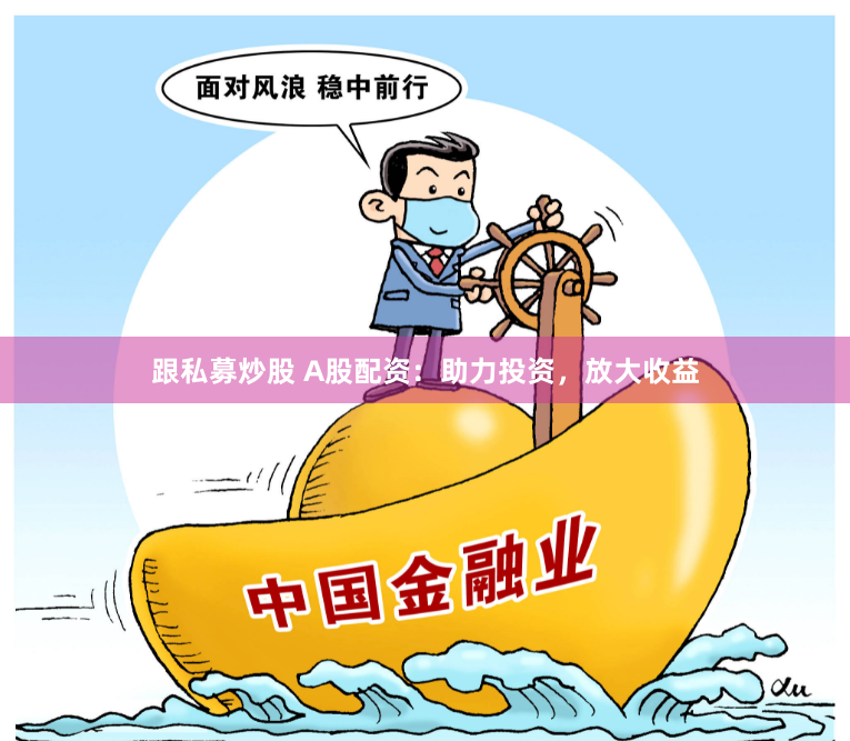 跟私募炒股 A股配资：助力投资，放大收益
