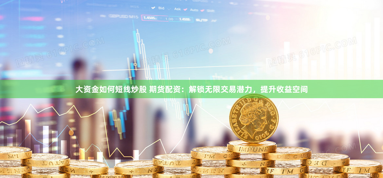 大资金如何短线炒股 期货配资：解锁无限交易潜力，提升收益空间
