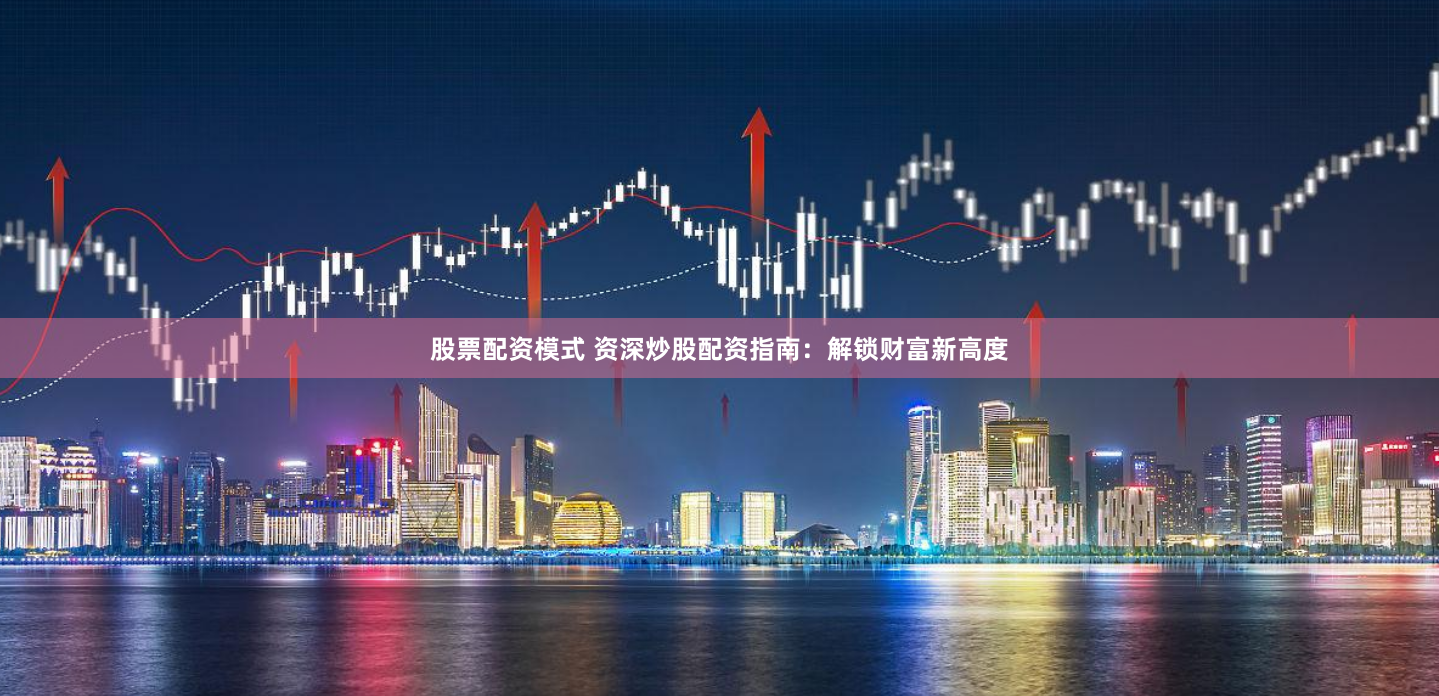 股票配资模式 资深炒股配资指南：解锁财富新高度