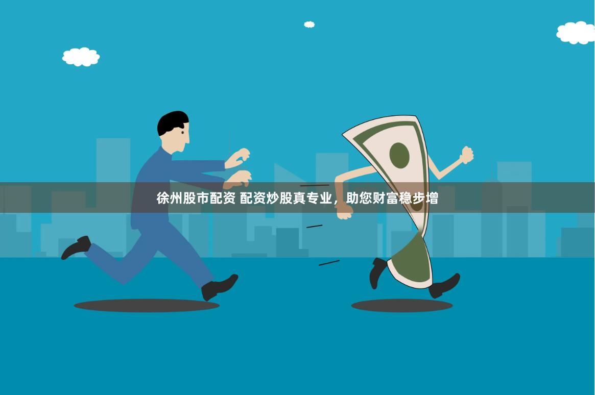 徐州股市配资 配资炒股真专业，助您财富稳步增