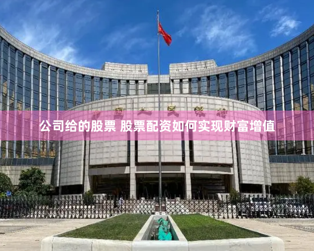 公司给的股票 股票配资如何实现财富增值