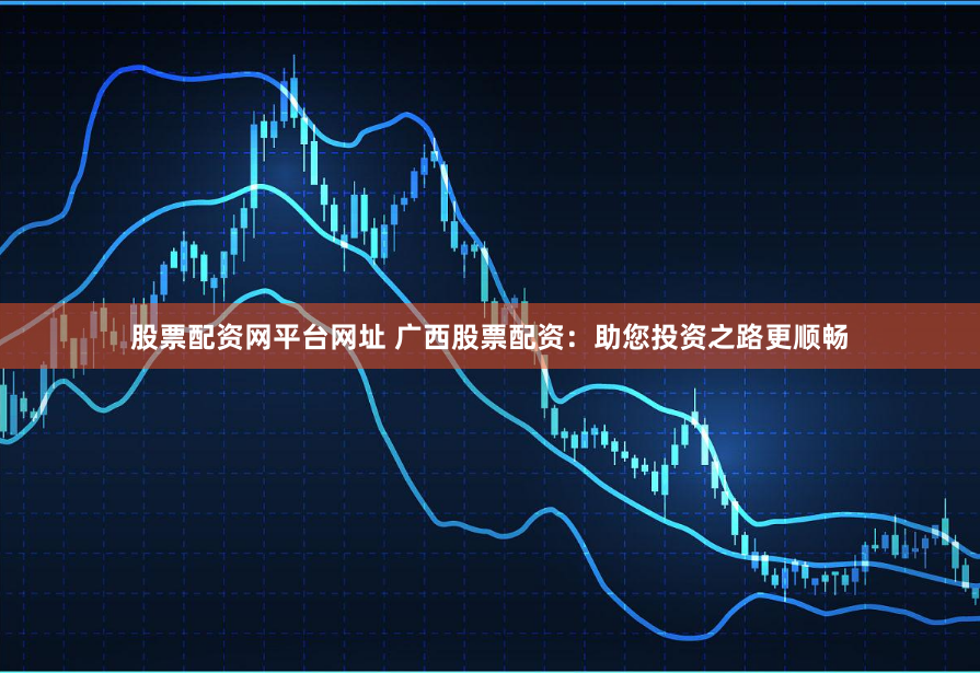 股票配资网平台网址 广西股票配资：助您投资之路更顺畅