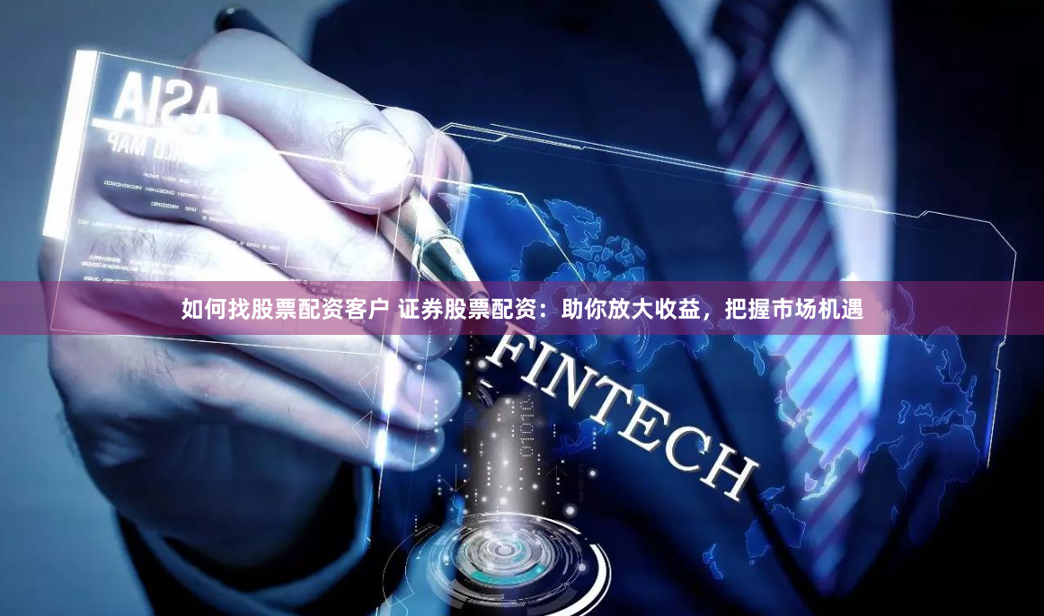如何找股票配资客户 证券股票配资：助你放大收益，把握市场机遇