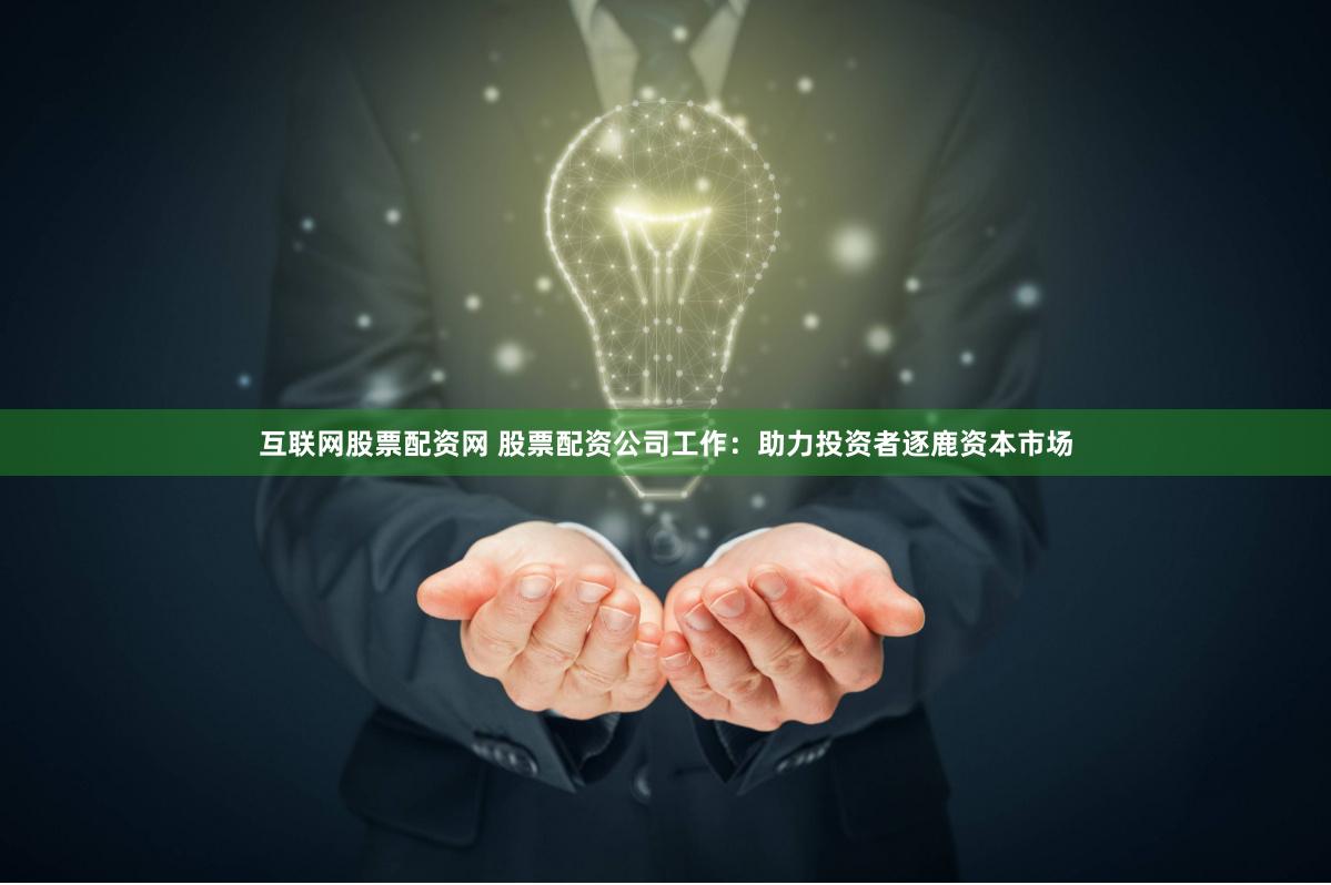 互联网股票配资网 股票配资公司工作：助力投资者逐鹿资本市场