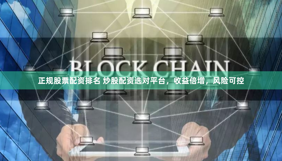 正规股票配资排名 炒股配资选对平台，收益倍增，风险可控