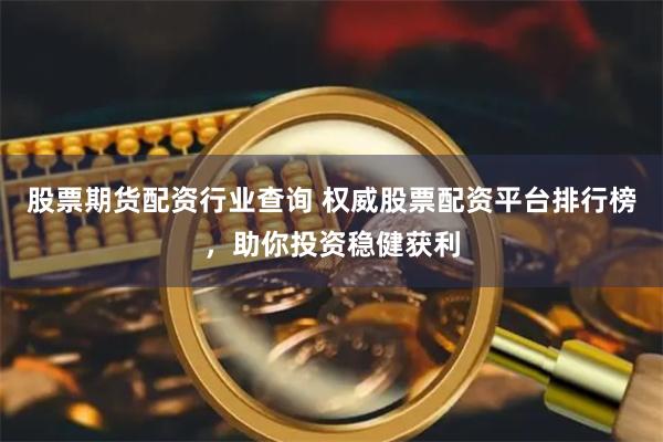 股票期货配资行业查询 权威股票配资平台排行榜，助你投资稳健获利