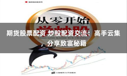 期货股票配资 炒股配资交流：高手云集，分享致富秘籍