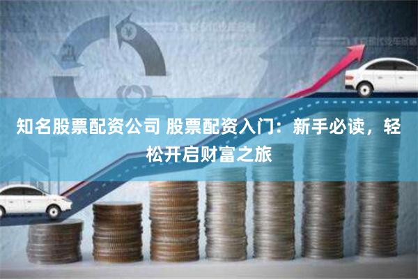 知名股票配资公司 股票配资入门：新手必读，轻松开启财富之旅