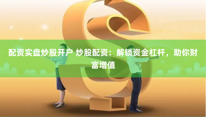 配资实盘炒股开户 炒股配资：解锁资金杠杆，助你财富增值