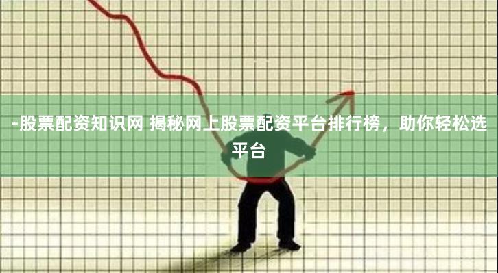 -股票配资知识网 揭秘网上股票配资平台排行榜，助你轻松选平台