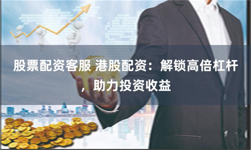 股票配资客服 港股配资：解锁高倍杠杆，助力投资收益