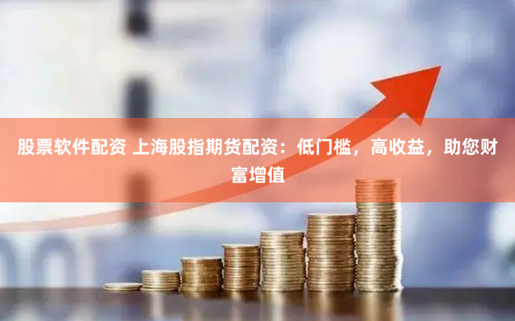 股票软件配资 上海股指期货配资：低门槛，高收益，助您财富增值