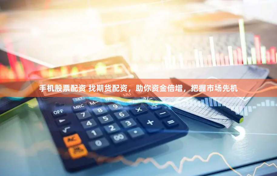 手机股票配资 找期货配资，助你资金倍增，把握市场先机