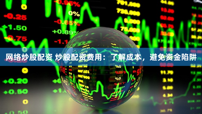 网络炒股配资 炒股配资费用：了解成本，避免资金陷阱