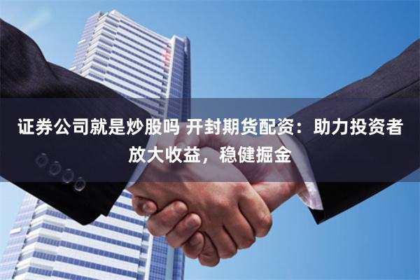 证券公司就是炒股吗 开封期货配资：助力投资者放大收益，稳健掘金