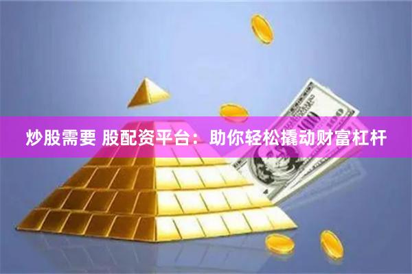 炒股需要 股配资平台：助你轻松撬动财富杠杆