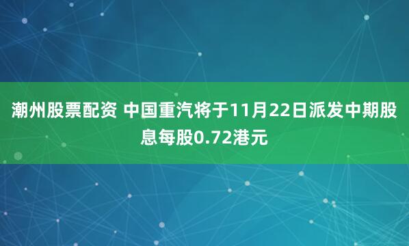 潮州股票配资 中国重汽将于11月22日派发中期股息每股0.72港元