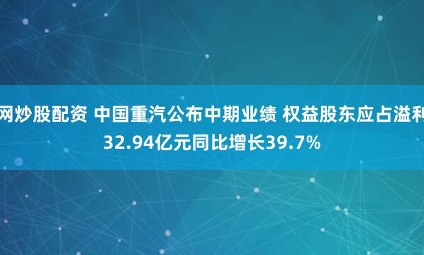 网炒股配资 中国重汽公布中期业绩 权益股东应占溢利32.94亿元同比增长39.7%