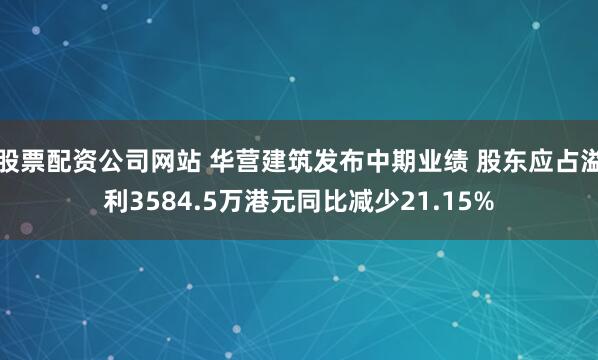 股票配资公司网站 华营建筑发布中期业绩 股东应占溢利3584.5万港元同比减少21.15%