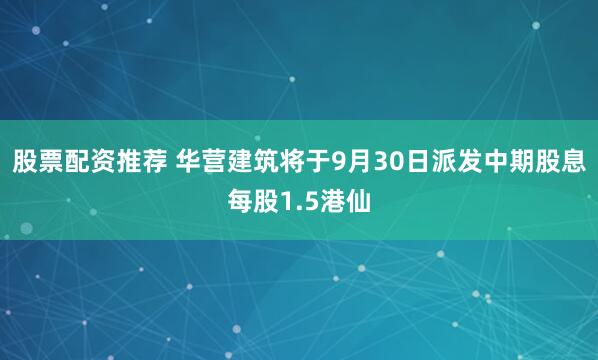 股票配资推荐 华营建筑将于9月30日派发中期股息每股1.5港仙