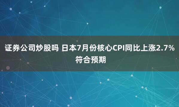 证券公司炒股吗 日本7月份核心CPI同比上涨2.7% 符合预期