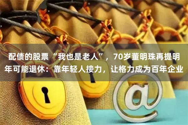 配债的股票 “我也是老人”，70岁董明珠再提明年可能退休：靠年轻人接力，让格力成为百年企业