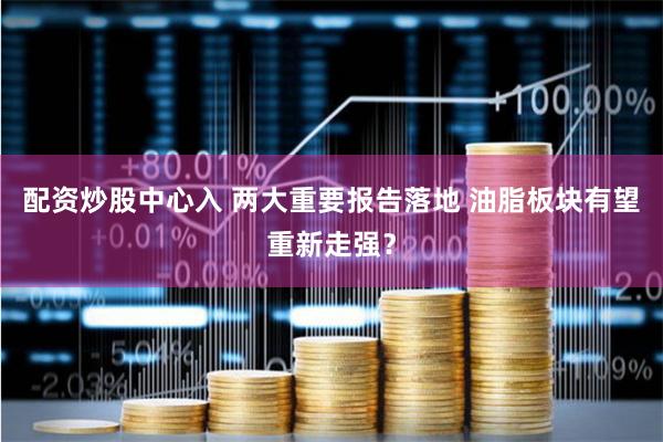 配资炒股中心入 两大重要报告落地 油脂板块有望重新走强？