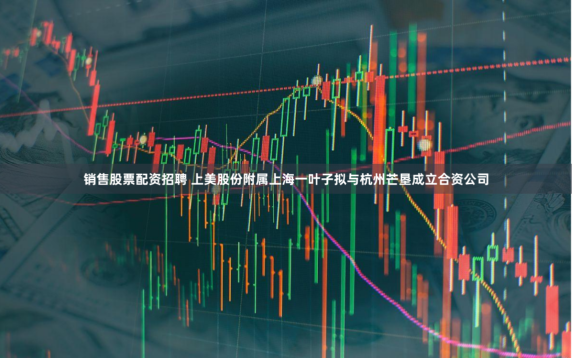 销售股票配资招聘 上美股份附属上海一叶子拟与杭州芒垦成立合资公司