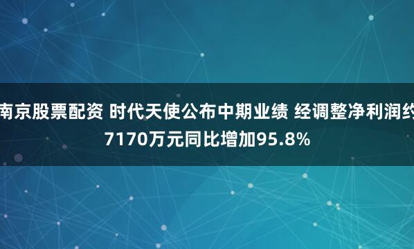 南京股票配资 时代天使公布中期业绩 经调整净利润约7170万元同比增加95.8%