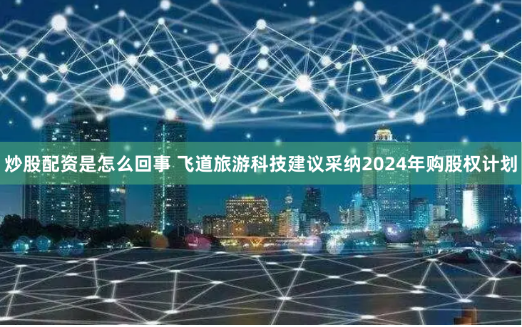 炒股配资是怎么回事 飞道旅游科技建议采纳2024年购股权计划