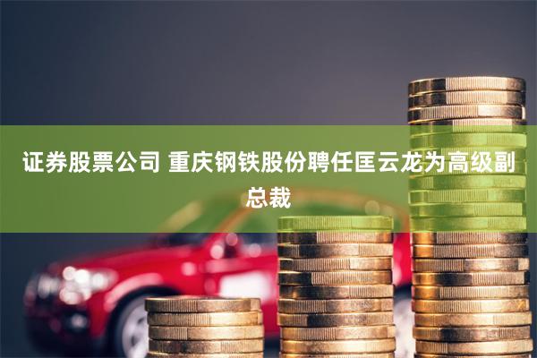 证券股票公司 重庆钢铁股份聘任匡云龙为高级副总裁