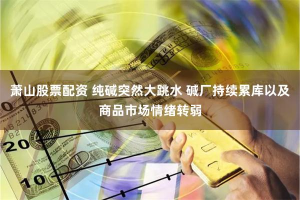 萧山股票配资 纯碱突然大跳水 碱厂持续累库以及商品市场情绪转弱