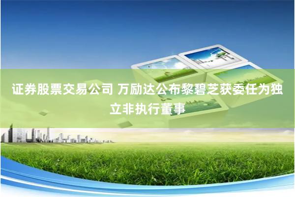 证券股票交易公司 万励达公布黎碧芝获委任为独立非执行董事