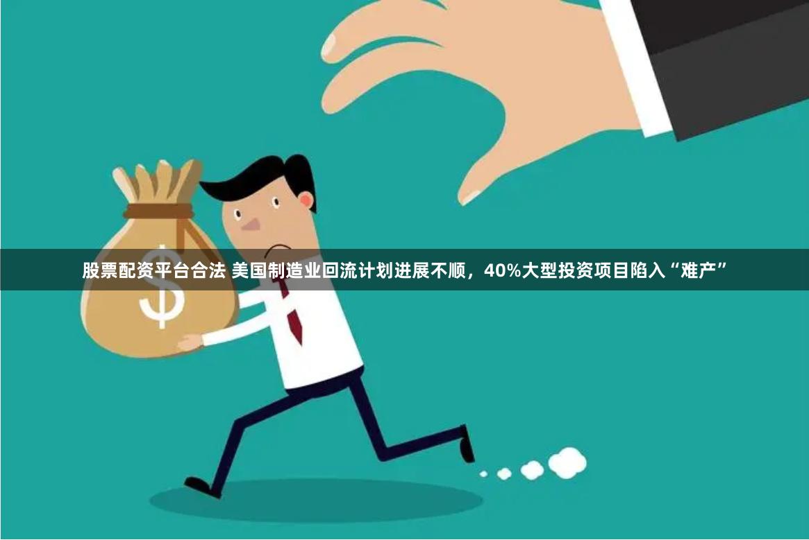 股票配资平台合法 美国制造业回流计划进展不顺，40%大型投资项目陷入“难产”