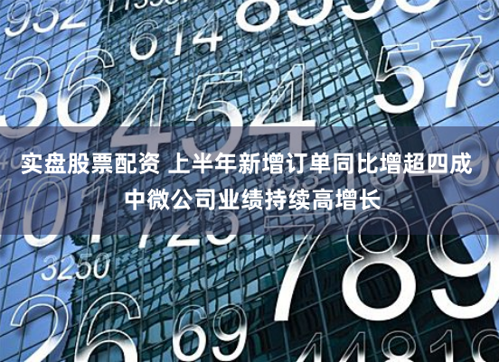 实盘股票配资 上半年新增订单同比增超四成  中微公司业绩持续高增长