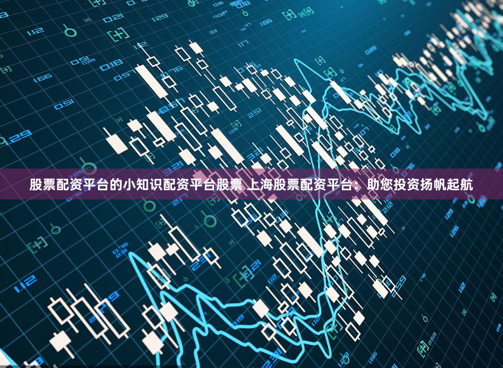 股票配资平台的小知识配资平台股票 上海股票配资平台:助您投资扬帆起航
