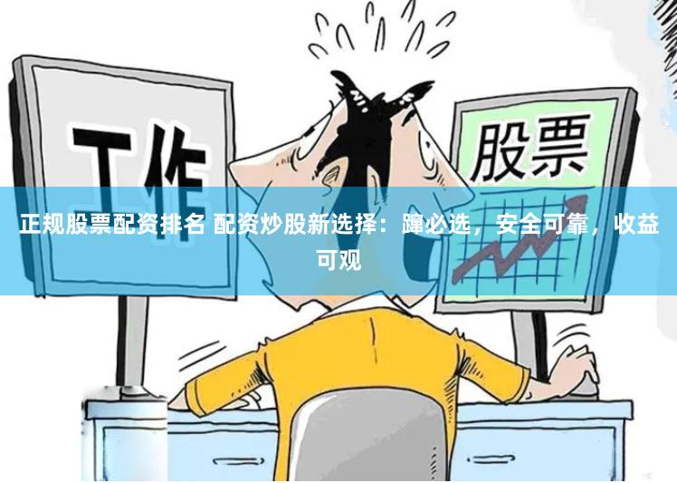 正规股票配资排名 配资炒股新选择：蹿必选，安全可靠，收益可观