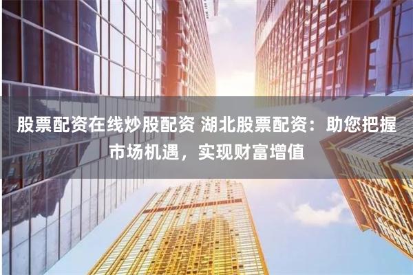 股票配资在线炒股配资 湖北股票配资：助您把握市场机遇，实现财富增值