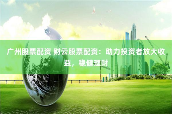 广州股票配资 财云股票配资：助力投资者放大收益，稳健理财