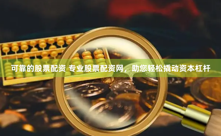 可靠的股票配资 专业股票配资网，助您轻松撬动资本杠杆