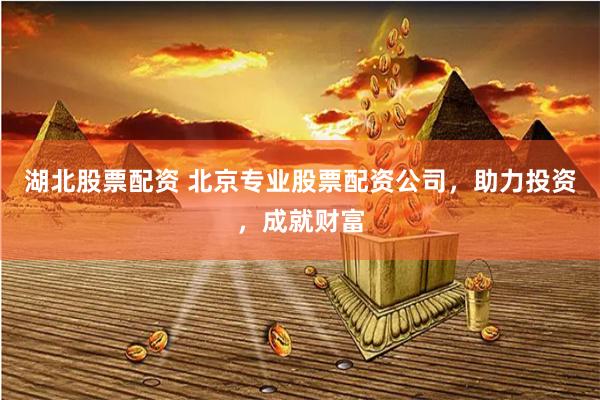 湖北股票配资 北京专业股票配资公司，助力投资，成就财富